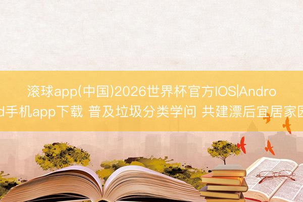滚球app(中国)2026世界杯官方IOS|Android手机app下载 普及垃圾分类学问 共建漂后宜居家园