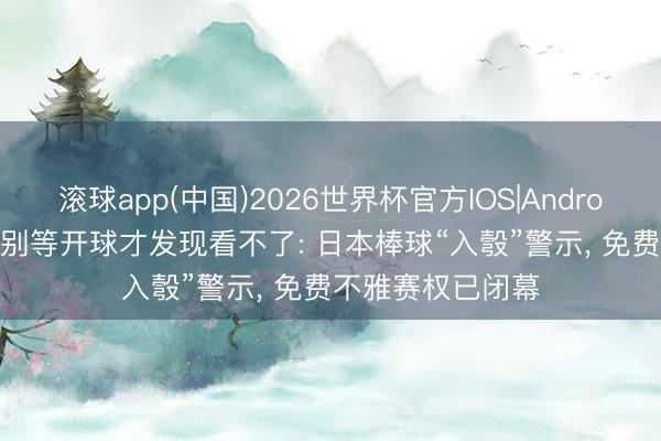 滚球app(中国)2026世界杯官方IOS|Android手机app下载 别等开球才发现看不了: 日本棒球“入彀”警示， 免费不雅赛权已闭幕