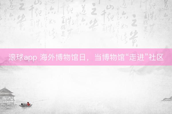 滚球app 海外博物馆日，当博物馆“走进”社区