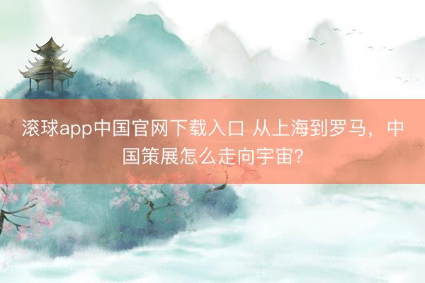 滚球app中国官网下载入口 从上海到罗马，中国策展怎么走向宇宙？