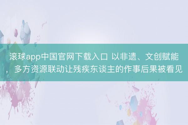 滚球app中国官网下载入口 以非遗、文创赋能，多方资源联动让残疾东谈主的作事后果被看见