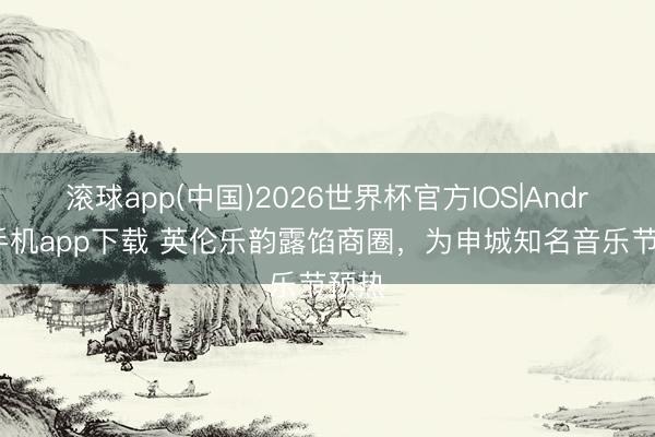 滚球app(中国)2026世界杯官方IOS|Android手机app下载 英伦乐韵露馅商圈，为申城知名音乐节预热