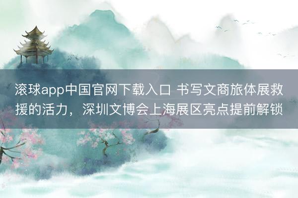 滚球app中国官网下载入口 书写文商旅体展救援的活力，深圳文博会上海展区亮点提前解锁