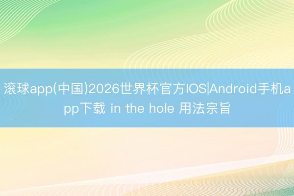 滚球app(中国)2026世界杯官方IOS|Android手机app下载 in the hole 用法宗旨
