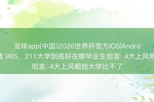 滚球app(中国)2026世界杯官方IOS|Android手机app下载 985、211大学到底好在哪毕业生坦言: 4大上风粗拙大学比不了