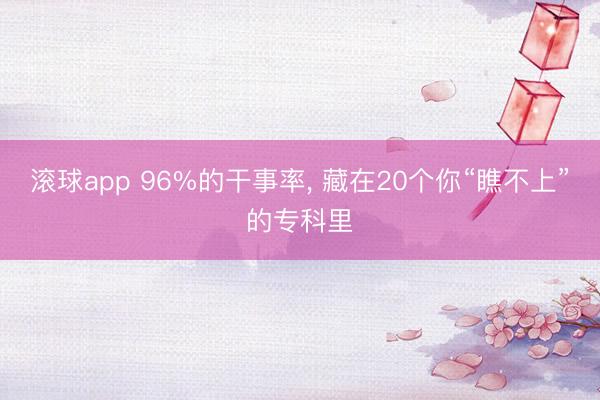 滚球app 96%的干事率， 藏在20个你“瞧不上”的专科里