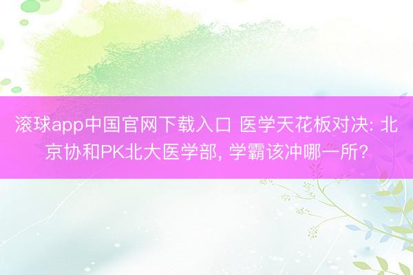 滚球app中国官网下载入口 医学天花板对决: 北京协和PK北大医学部， 学霸该冲哪一所?