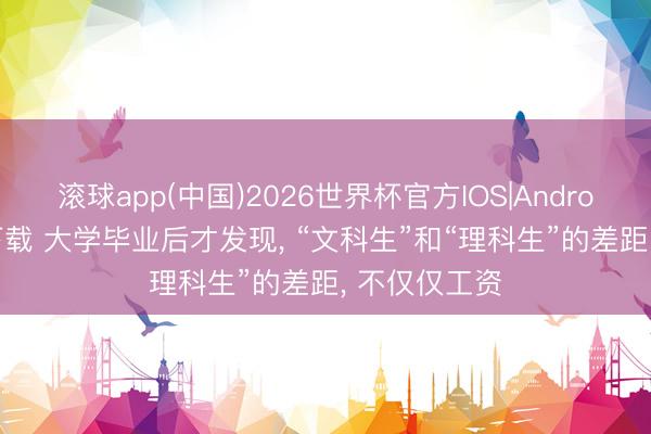 滚球app(中国)2026世界杯官方IOS|Android手机app下载 大学毕业后才发现， “文科生”和“理科生”的差距， 不仅仅工资