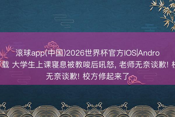 滚球app(中国)2026世界杯官方IOS|Android手机app下载 大学生上课寝息被教唆后吼怒， 老师无奈谈歉! 校方修起来了