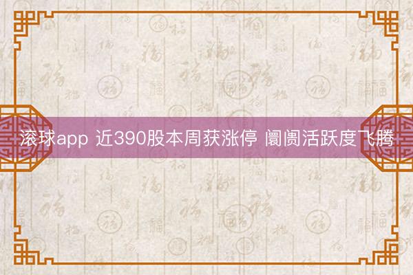 滚球app 近390股本周获涨停 阛阓活跃度飞腾