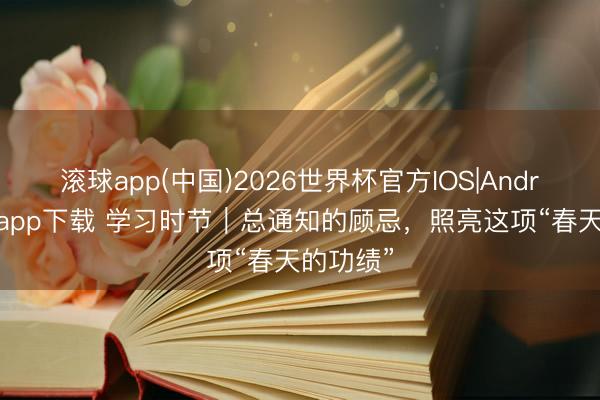 滚球app(中国)2026世界杯官方IOS|Android手机app下载 学习时节｜总通知的顾忌，照亮这项“春天的功绩”