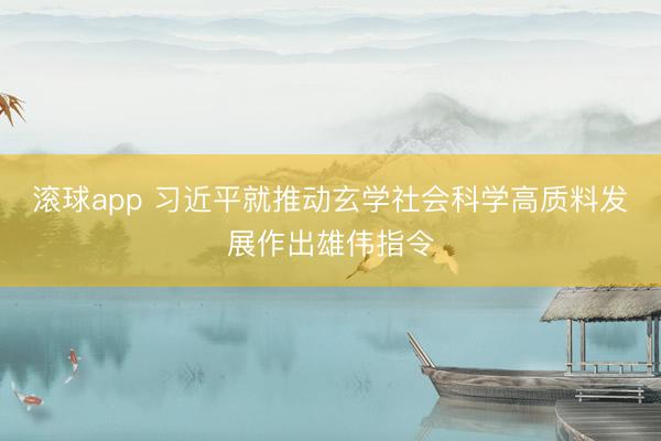 滚球app 习近平就推动玄学社会科学高质料发展作出雄伟指令