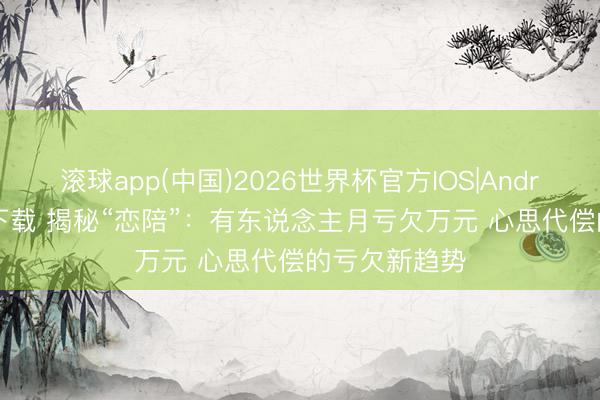 滚球app(中国)2026世界杯官方IOS|Android手机app下载 揭秘“恋陪”：有东说念主月亏欠万元 心思代偿的亏欠新趋势