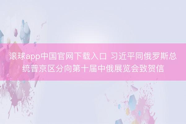 滚球app中国官网下载入口 习近平同俄罗斯总统普京区分向第十届中俄展览会致贺信