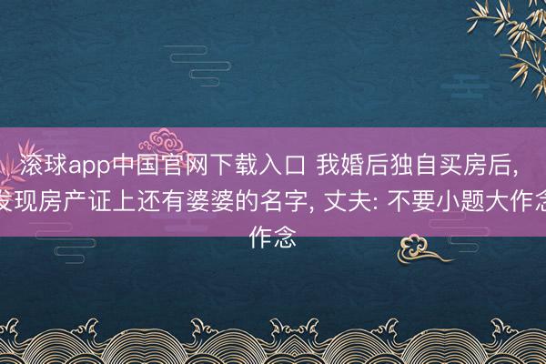 滚球app中国官网下载入口 我婚后独自买房后， 发现房产证上还有婆婆的名字， 丈夫: 不要小题大作念