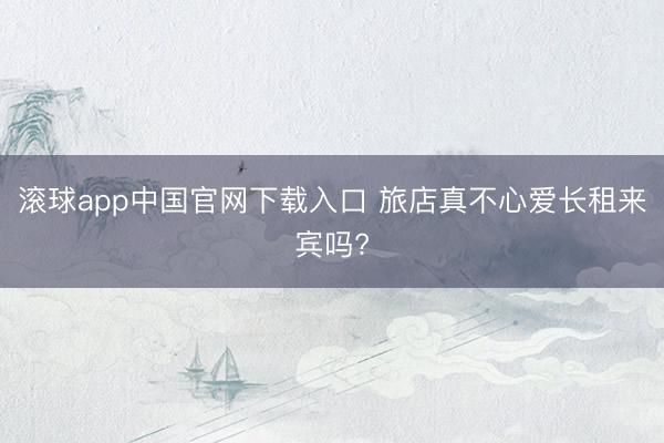 滚球app中国官网下载入口 旅店真不心爱长租来宾吗?