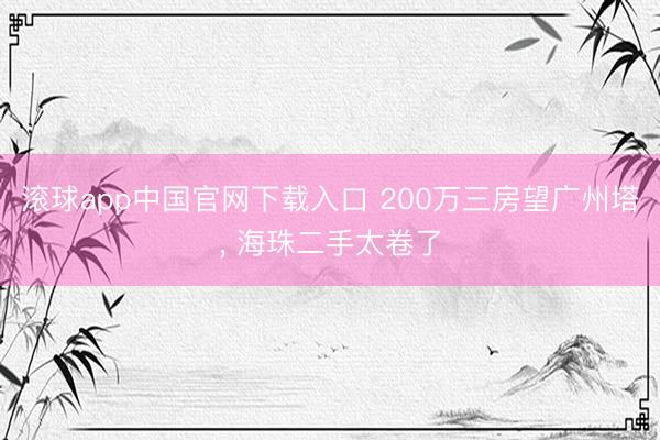 滚球app中国官网下载入口 200万三房望广州塔， 海珠二手太卷了