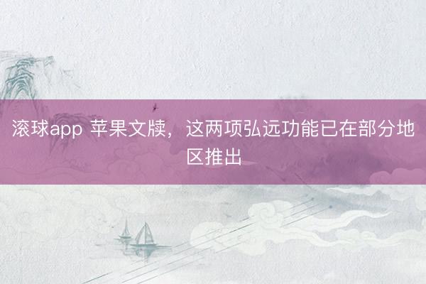滚球app 苹果文牍，这两项弘远功能已在部分地区推出