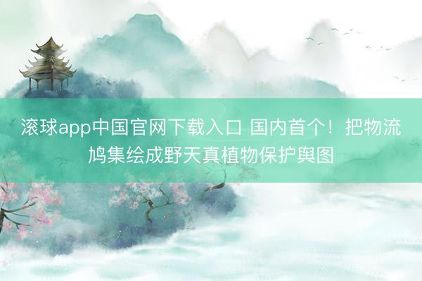 滚球app中国官网下载入口 国内首个！把物流鸠集绘成野天真植物保护舆图