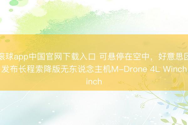滚球app中国官网下载入口 可悬停在空中，好意思团发布长程索降版无东说念主机M-Drone 4L Winch