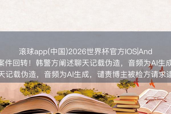 滚球app(中国)2026世界杯官方IOS|Android手机app下载 金秀贤案件回转！韩警方阐述聊天记载伪造，音频为AI生成，谴责博主被检方请求逮捕