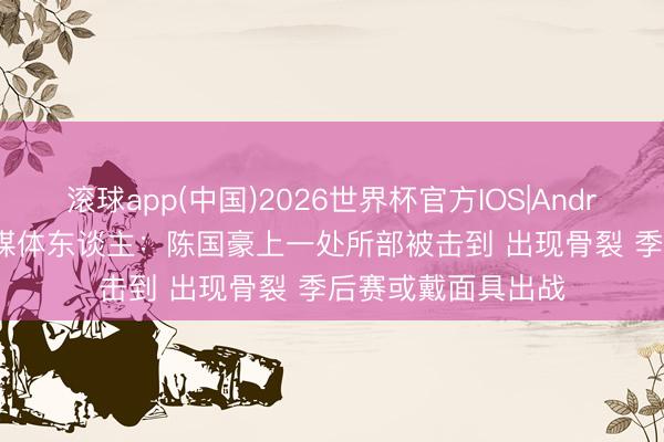 滚球app(中国)2026世界杯官方IOS|Android手机app下载 媒体东谈主：陈国豪上一处所部被击到 出现骨裂 季后赛或戴面具出战