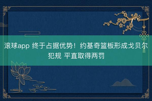滚球app 终于占据优势！约基奇篮板形成戈贝尔犯规 平直取得两罚