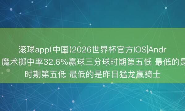 滚球app(中国)2026世界杯官方IOS|Android手机app下载 魔术掷中率32.6%赢球三分球时期第五低 最低的是昨日猛龙赢骑士