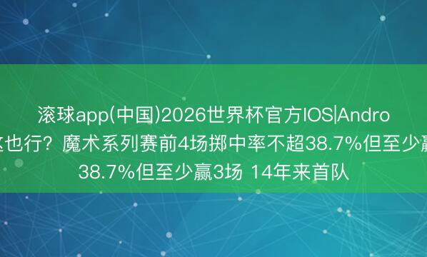 滚球app(中国)2026世界杯官方IOS|Android手机app下载 这也行？魔术系列赛前4场掷中率不超38.7%但至少赢3场 14年来首队