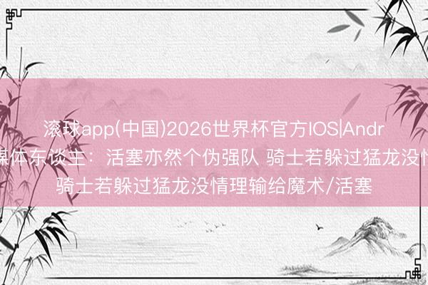 滚球app(中国)2026世界杯官方IOS|Android手机app下载 媒体东谈主：活塞亦然个伪强队 骑士若躲过猛龙没情理输给魔术/活塞