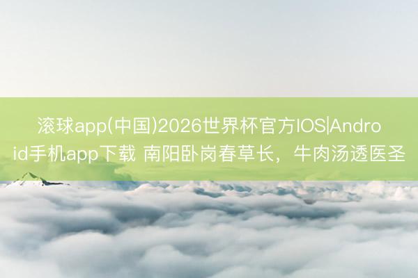 滚球app(中国)2026世界杯官方IOS|Android手机app下载 南阳卧岗春草长，牛肉汤透医圣
