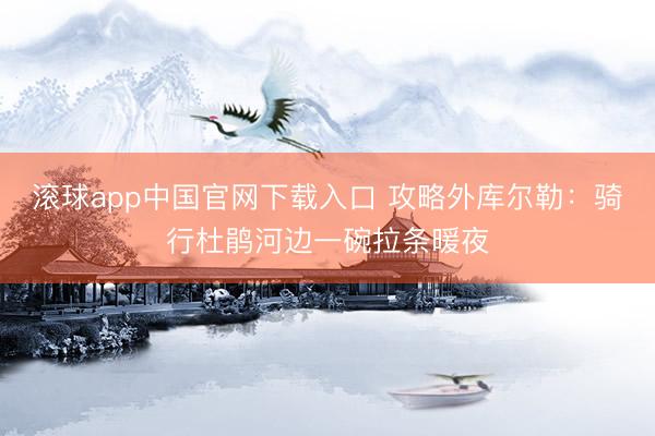 滚球app中国官网下载入口 攻略外库尔勒：骑行杜鹃河边一碗拉条暖夜