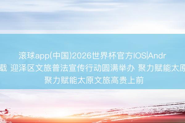 滚球app(中国)2026世界杯官方IOS|Android手机app下载 迎泽区文旅普法宣传行动圆满举办 聚力赋能太原文旅高贵上前