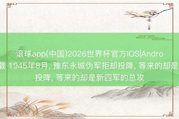 滚球app(中国)2026世界杯官方IOS|Android手机app下载 1945年8月， 豫东永城伪军拒却投降， 等来的却是新四军的总攻