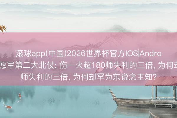滚球app(中国)2026世界杯官方IOS|Android手机app下载 志愿军第二大北仗: 伤一火超180师失利的三倍， 为何却罕为东说念主知?