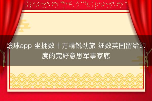 滚球app 坐拥数十万精锐劲旅 细数英国留给印度的完好意思军事家底