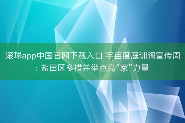 滚球app中国官网下载入口 宇宙度庭训诲宣传周: 盐田区多措并举点亮“家”力量