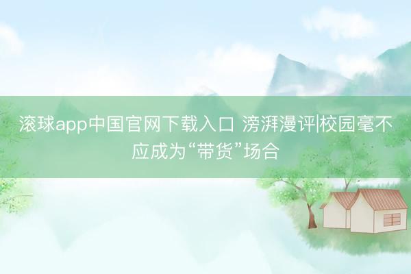 滚球app中国官网下载入口 滂湃漫评|校园毫不应成为“带货”场合