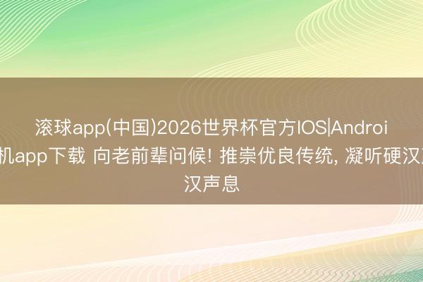 滚球app(中国)2026世界杯官方IOS|Android手机app下载 向老前辈问候! 推崇优良传统， 凝听硬汉声息