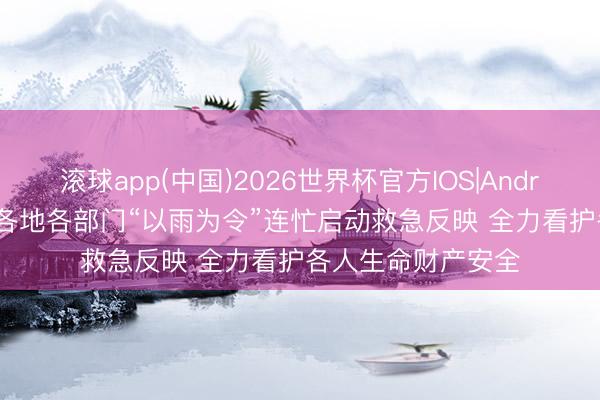 滚球app(中国)2026世界杯官方IOS|Android手机app下载 各地各部门“以雨为令”连忙启动救急反映 全力看护各人生命财产安全