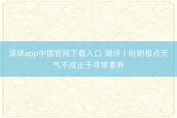 滚球app中国官网下载入口 潮评丨吩咐极点天气不成止于寻常素养