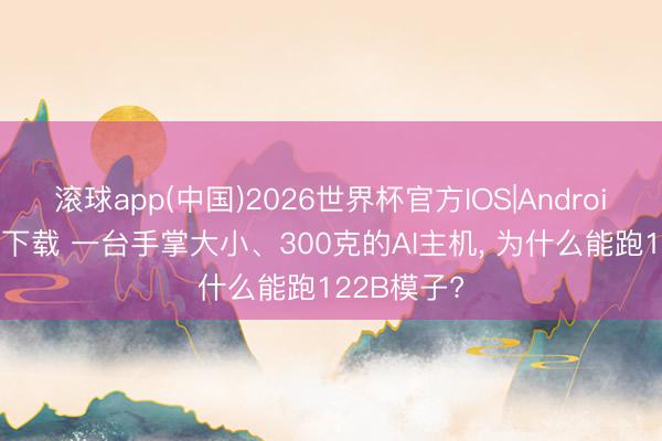 滚球app(中国)2026世界杯官方IOS|Android手机app下载 一台手掌大小、300克的AI主机， 为什么能跑122B模子?