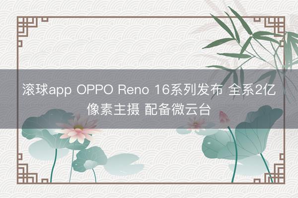 滚球app OPPO Reno 16系列发布 全系2亿像素主摄 配备微云台