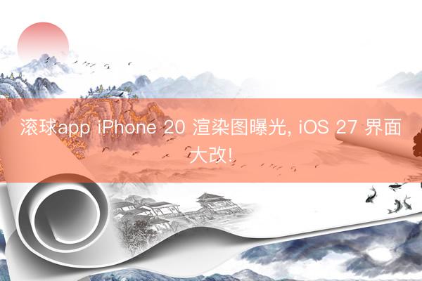滚球app iPhone 20 渲染图曝光， iOS 27 界面大改!