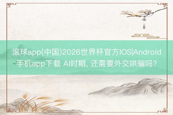 滚球app(中国)2026世界杯官方IOS|Android手机app下载 AI时期， 还需要外交哄骗吗?
