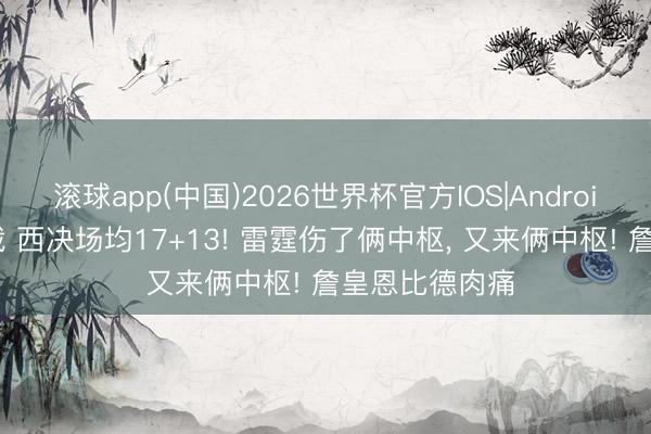 滚球app(中国)2026世界杯官方IOS|Android手机app下载 西决场均17+13! 雷霆伤了俩中枢， 又来俩中枢! 詹皇恩比德肉痛