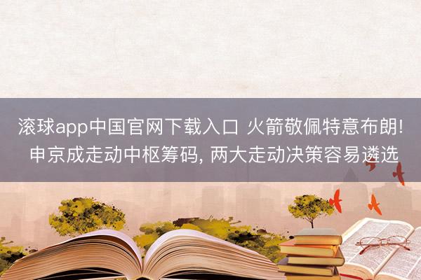 滚球app中国官网下载入口 火箭敬佩特意布朗! 申京成走动中枢筹码， 两大走动决策容易遴选