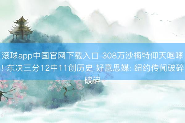 滚球app中国官网下载入口 308万沙梅特仰天咆哮! 东决三分12中11创历史 好意思媒: 纽约传闻破碎