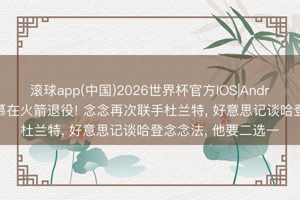 滚球app(中国)2026世界杯官方IOS|Android手机app下载 渴慕在火箭退役! 念念再次联手杜兰特， 好意思记谈哈登念念法， 他要二选一