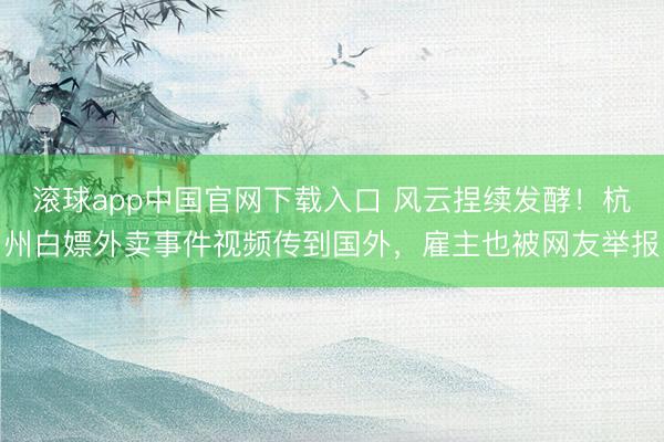 滚球app中国官网下载入口 风云捏续发酵！杭州白嫖外卖事件视频传到国外，雇主也被网友举报